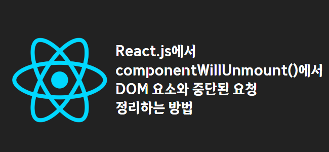 title_thumbnail(React.js에서 componentWillUnmount()에서 DOM 요소와 중단된 요청 정리하는 방법)