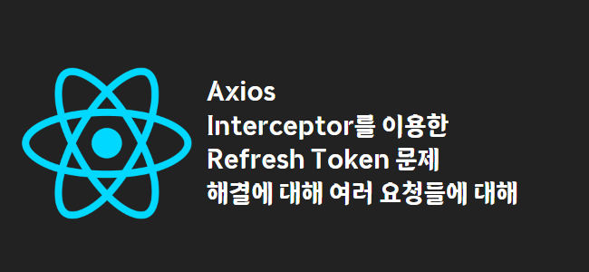 title_thumbnail(Axios Interceptor를 이용한 Refresh Token 문제 해결에 대해 여러 요청들에 대해)