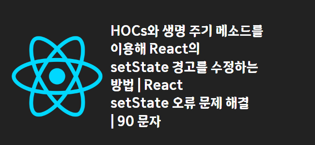 title_thumbnail(HOCs와 생명 주기 메소드를 이용해 React의 setState 경고를 수정하는 방법 | React setState 오류 문제 해결 | 90 문자)