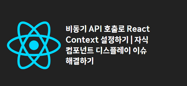 title_thumbnail(비동기 API 호출로 React Context 설정하기 | 자식 컴포넌트 디스플레이 이슈 해결하기)