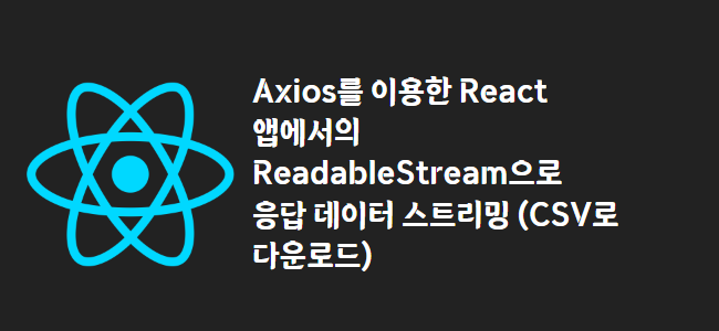 title_thumbnail(Axios를 이용한 React 앱에서의 ReadableStream으로 응답 데이터 스트림 (CSV로 다운로드))