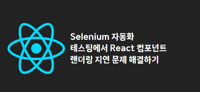 title_thumbnail(Selenium 자동화 테스팅에서 React 컴포넌트 렌더링 지연 문제 해결하기)